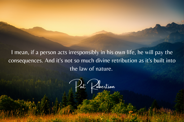I mean, if a person acts irresponsibly in his own life, he will pay the consequences. And it's not so much divine retribution as it's built into the law of nature.